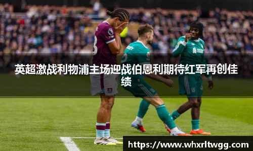 lewin乐玩官网英超激战利物浦主场迎战伯恩利期待红军再创佳绩